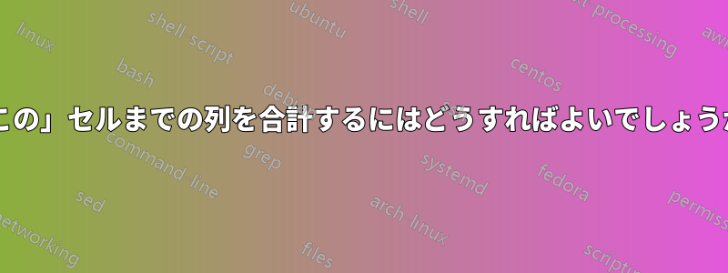 「この」セルまでの列を合計するにはどうすればよいでしょうか?