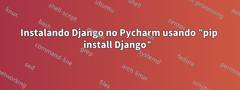 Instalando Django no Pycharm usando "pip install Django"