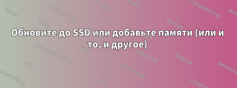 Обновите до SSD или добавьте памяти (или и то, и другое)