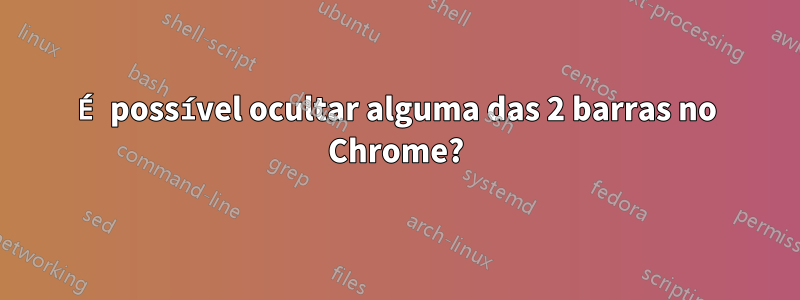 É possível ocultar alguma das 2 barras no Chrome?