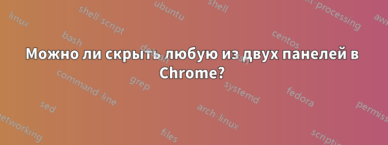 Можно ли скрыть любую из двух панелей в Chrome?