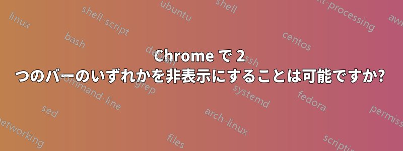 Chrome で 2 つのバーのいずれかを非表示にすることは可能ですか?