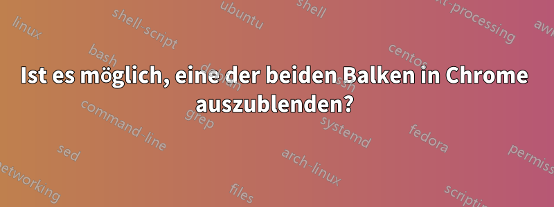 Ist es möglich, eine der beiden Balken in Chrome auszublenden?