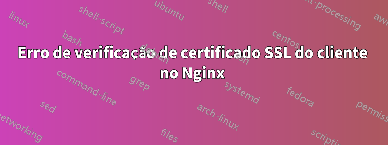 Erro de verificação de certificado SSL do cliente no Nginx