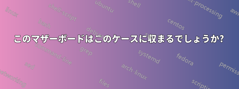 このマザーボードはこのケースに収まるでしょうか?