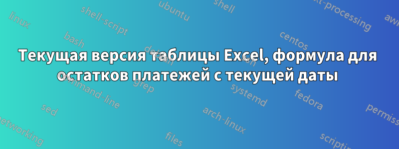 Текущая версия таблицы Excel, формула для остатков платежей с текущей даты