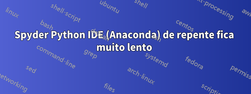 Spyder Python IDE (Anaconda) de repente fica muito lento