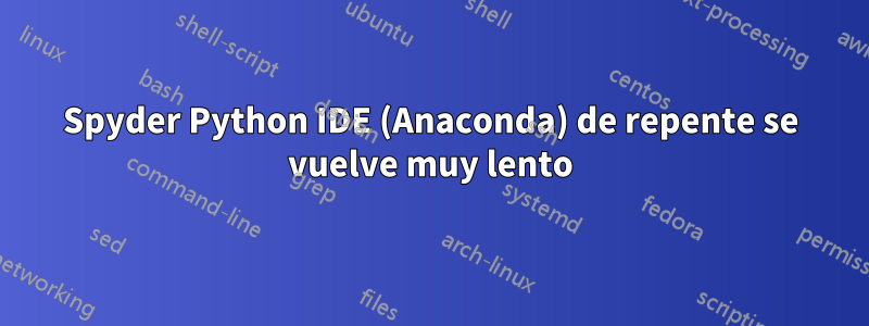 Spyder Python IDE (Anaconda) de repente se vuelve muy lento