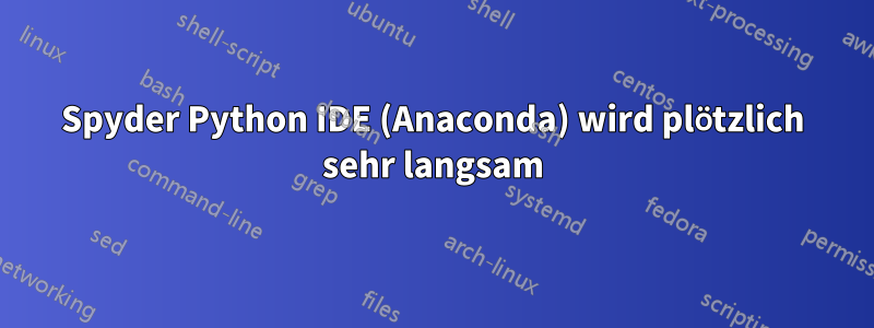 Spyder Python IDE (Anaconda) wird plötzlich sehr langsam