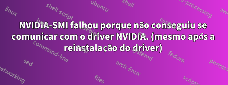 NVIDIA-SMI falhou porque não conseguiu se comunicar com o driver NVIDIA. (mesmo após a reinstalação do driver)