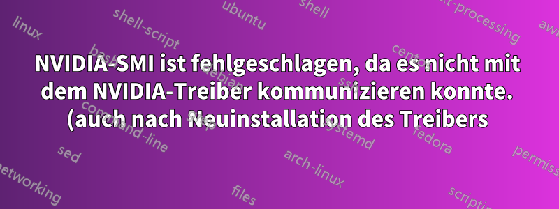 NVIDIA-SMI ist fehlgeschlagen, da es nicht mit dem NVIDIA-Treiber kommunizieren konnte. (auch nach Neuinstallation des Treibers)
