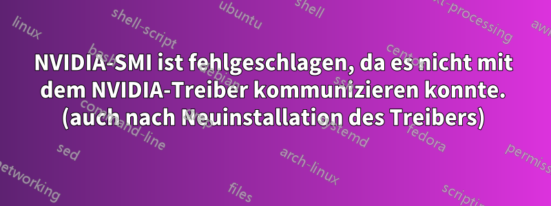 NVIDIA-SMI ist fehlgeschlagen, da es nicht mit dem NVIDIA-Treiber kommunizieren konnte. (auch nach Neuinstallation des Treibers)