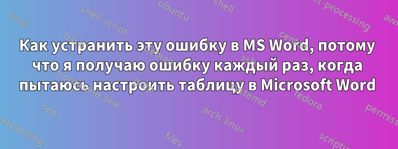 Как устранить эту ошибку в MS Word, потому что я получаю ошибку каждый раз, когда пытаюсь настроить таблицу в Microsoft Word