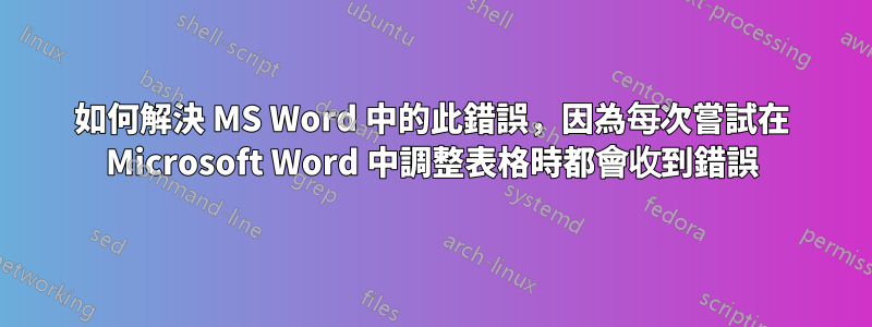 如何解決 MS Word 中的此錯誤，因為每次嘗試在 Microsoft Word 中調整表格時都會收到錯誤