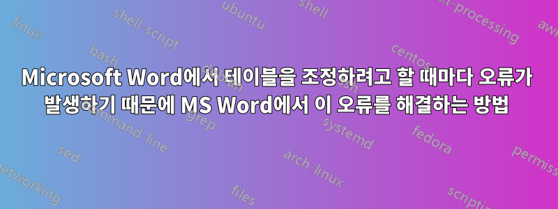 Microsoft Word에서 테이블을 조정하려고 할 때마다 오류가 발생하기 때문에 MS Word에서 이 오류를 해결하는 방법