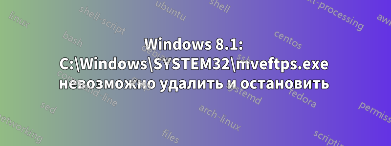 Windows 8.1: C:\Windows\SYSTEM32\mveftps.exe невозможно удалить и остановить