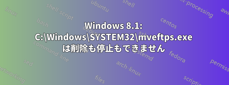 Windows 8.1: C:\Windows\SYSTEM32\mveftps.exe は削除も停止もできません