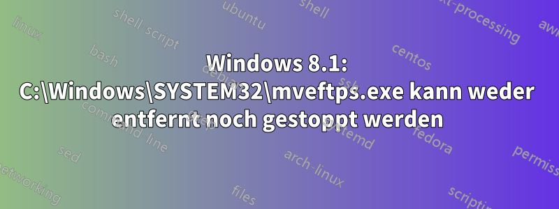 Windows 8.1: C:\Windows\SYSTEM32\mveftps.exe kann weder entfernt noch gestoppt werden