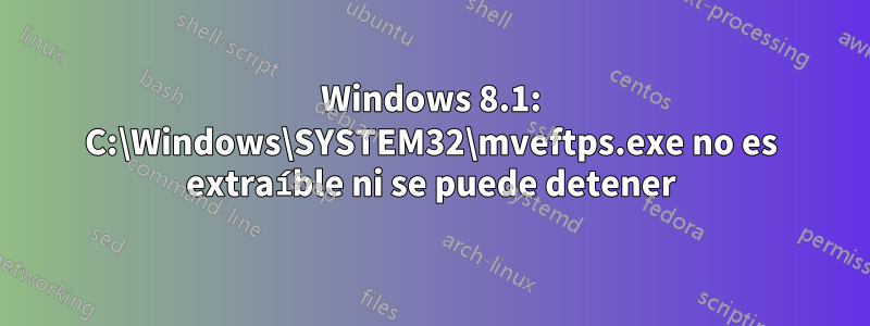 Windows 8.1: C:\Windows\SYSTEM32\mveftps.exe no es extraíble ni se puede detener