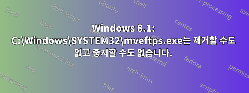 Windows 8.1: C:\Windows\SYSTEM32\mveftps.exe는 제거할 수도 없고 중지할 수도 없습니다.