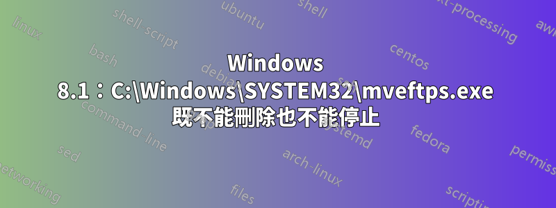 Windows 8.1：C:\Windows\SYSTEM32\mveftps.exe 既不能刪除也不能停止