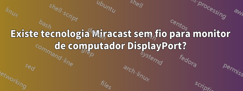 Existe tecnologia Miracast sem fio para monitor de computador DisplayPort?