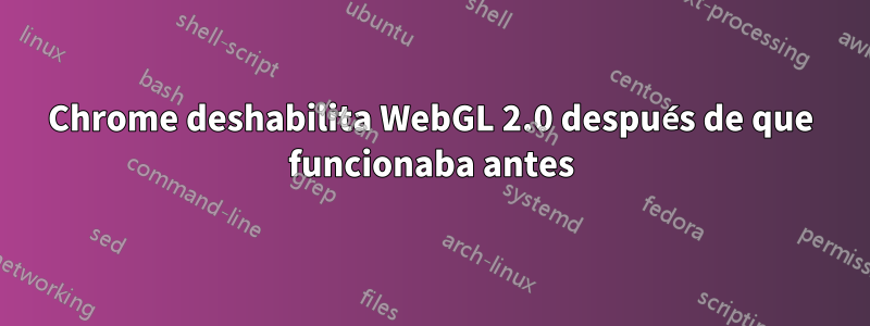 Chrome deshabilita WebGL 2.0 después de que funcionaba antes