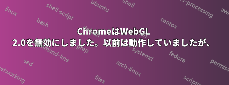 ChromeはWebGL 2.0を無効にしました。以前は動作していましたが、