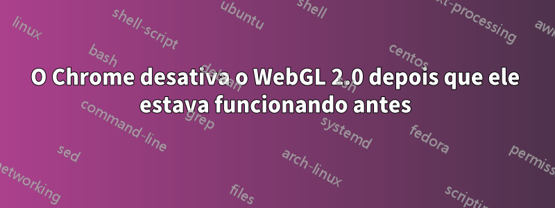 O Chrome desativa o WebGL 2.0 depois que ele estava funcionando antes