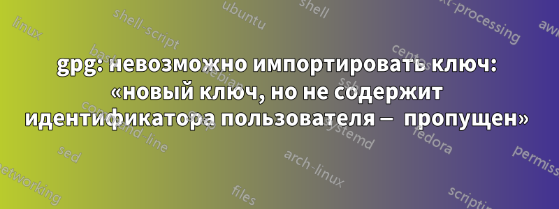 gpg: невозможно импортировать ключ: «новый ключ, но не содержит идентификатора пользователя — пропущен»