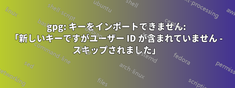 gpg: キーをインポートできません: 「新しいキーですがユーザー ID が含まれていません - スキップされました」