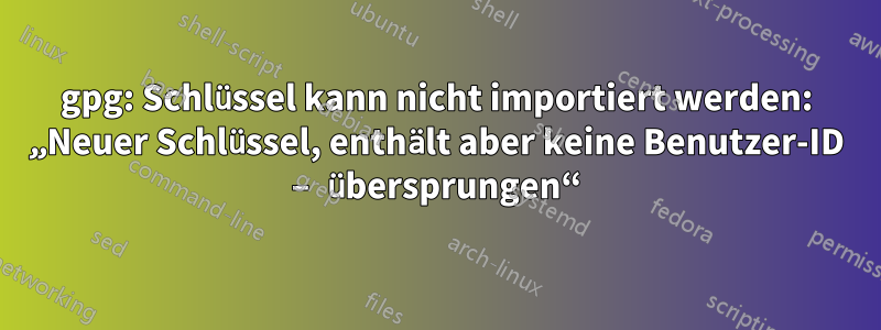 gpg: Schlüssel kann nicht importiert werden: „Neuer Schlüssel, enthält aber keine Benutzer-ID – übersprungen“