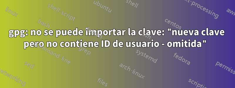 gpg: no se puede importar la clave: "nueva clave pero no contiene ID de usuario - omitida"