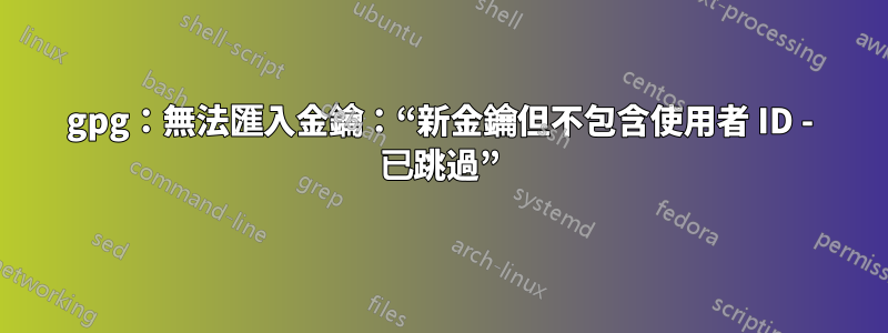 gpg：無法匯入金鑰：“新金鑰但不包含使用者 ID - 已跳過”