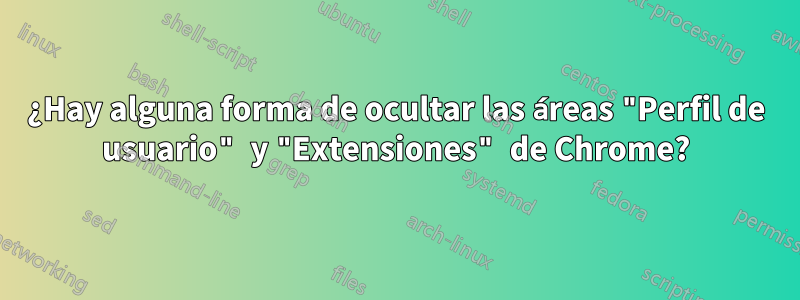 ¿Hay alguna forma de ocultar las áreas "Perfil de usuario" y "Extensiones" de Chrome?