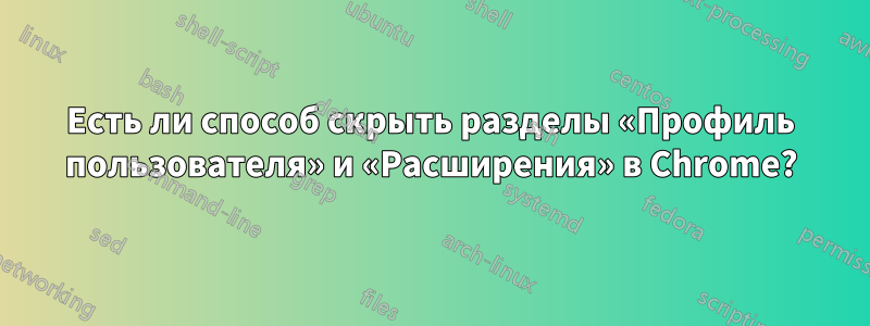 Есть ли способ скрыть разделы «Профиль пользователя» и «Расширения» в Chrome?