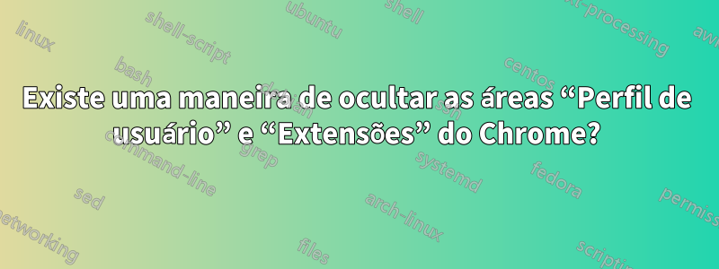 Existe uma maneira de ocultar as áreas “Perfil de usuário” e “Extensões” do Chrome?