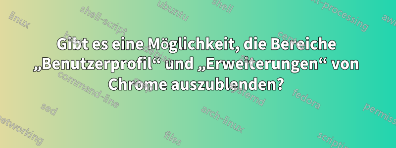 Gibt es eine Möglichkeit, die Bereiche „Benutzerprofil“ und „Erweiterungen“ von Chrome auszublenden?