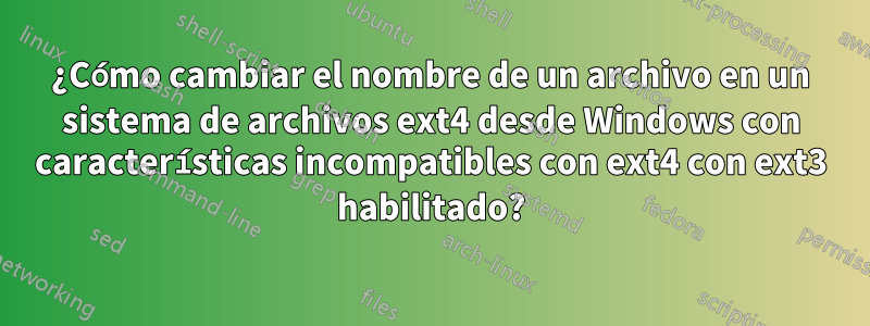 ¿Cómo cambiar el nombre de un archivo en un sistema de archivos ext4 desde Windows con características incompatibles con ext4 con ext3 habilitado?