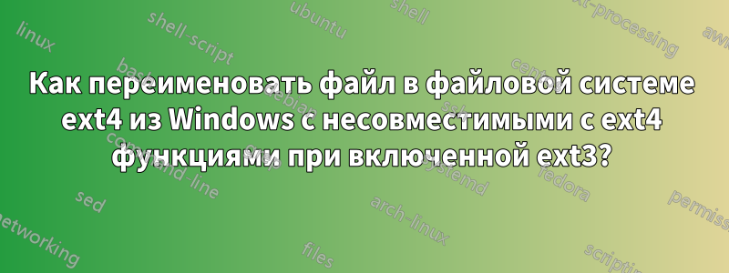 Как переименовать файл в файловой системе ext4 из Windows с несовместимыми с ext4 функциями при включенной ext3?