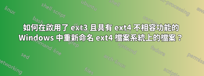 如何在啟用了 ext3 且具有 ext4 不相容功能的 Windows 中重新命名 ext4 檔案系統上的檔案？