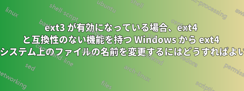 ext3 が有効になっている場合、ext4 と互換性のない機能を持つ Windows から ext4 ファイルシステム上のファイルの名前を変更するにはどうすればよいですか?