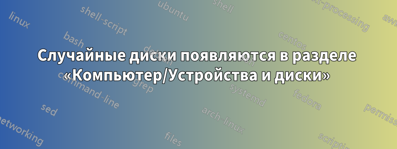 Случайные диски появляются в разделе «Компьютер/Устройства и диски»