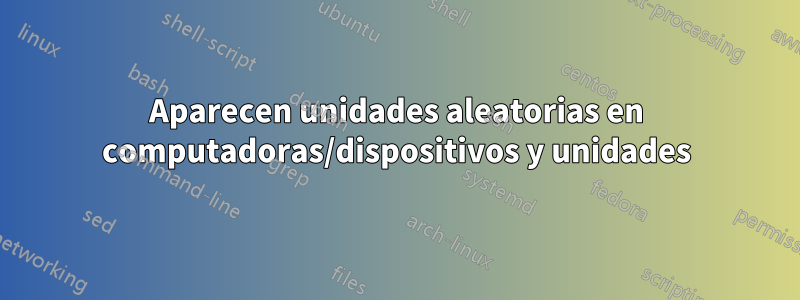 Aparecen unidades aleatorias en computadoras/dispositivos y unidades