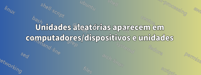 Unidades aleatórias aparecem em computadores/dispositivos e unidades