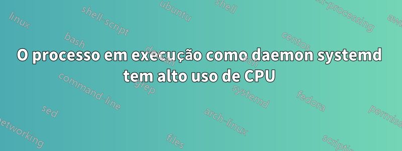 O processo em execução como daemon systemd tem alto uso de CPU