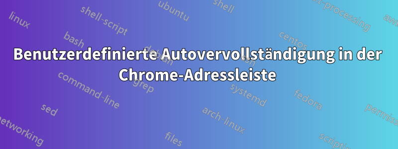 Benutzerdefinierte Autovervollständigung in der Chrome-Adressleiste