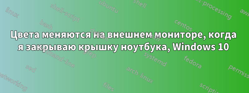 Цвета меняются на внешнем мониторе, когда я закрываю крышку ноутбука, Windows 10