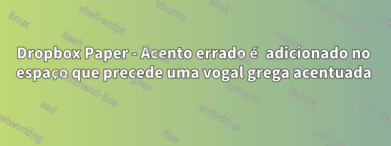 Dropbox Paper - Acento errado é adicionado no espaço que precede uma vogal grega acentuada