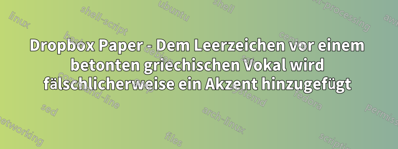 Dropbox Paper - Dem Leerzeichen vor einem betonten griechischen Vokal wird fälschlicherweise ein Akzent hinzugefügt